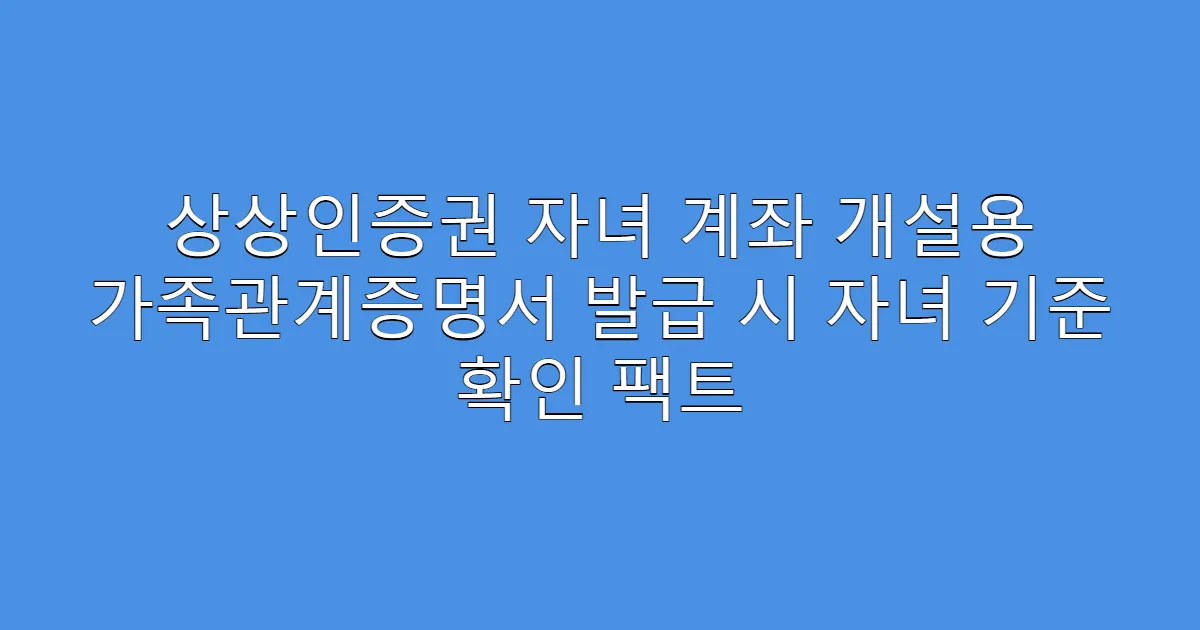 상상인증권 자녀 계좌 개설용 가족관계증명서 발급 시 자녀 기준 확인 팩트
