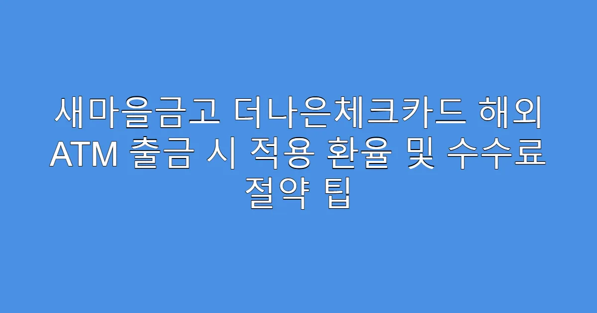 새마을금고 더나은체크카드 해외 ATM 출금 시 적용 환율 및 수수료 절약 팁