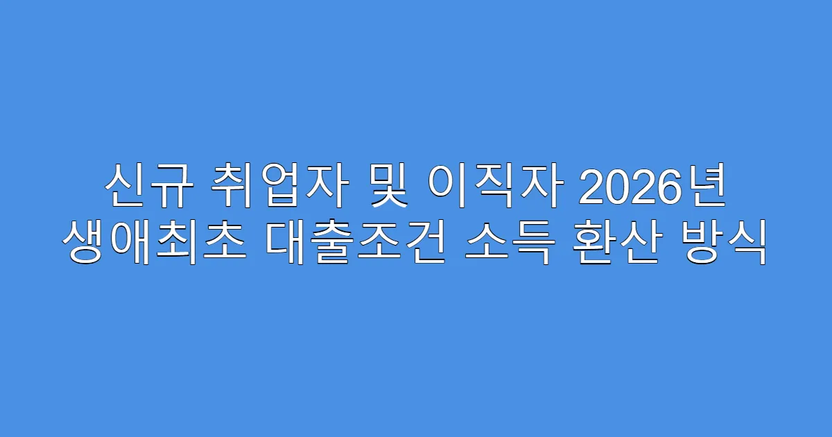 신규 취업자 및 이직자 2026년 생애최초 대출조건 소득 환산 방식