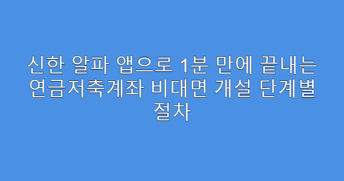 신한 알파 앱으로 1분 만에 끝내는 연금저축계좌 비대면 개설 단계별 절차
