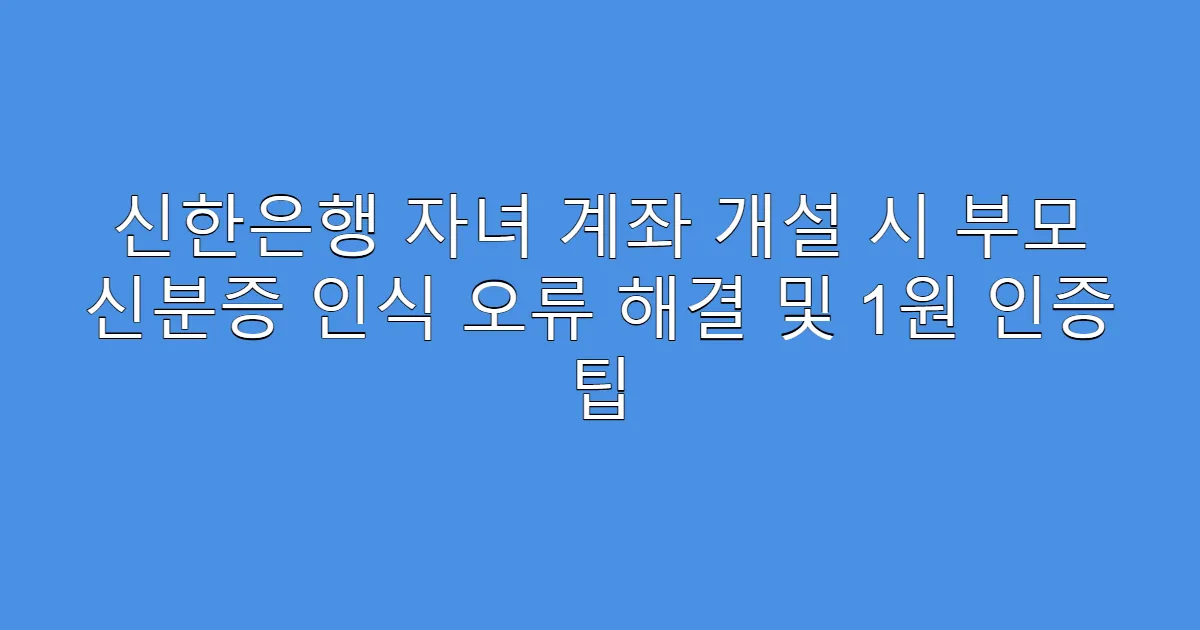 신한은행 자녀 계좌 개설 시 부모 신분증 인식 오류 해결 및 1원 인증 팁