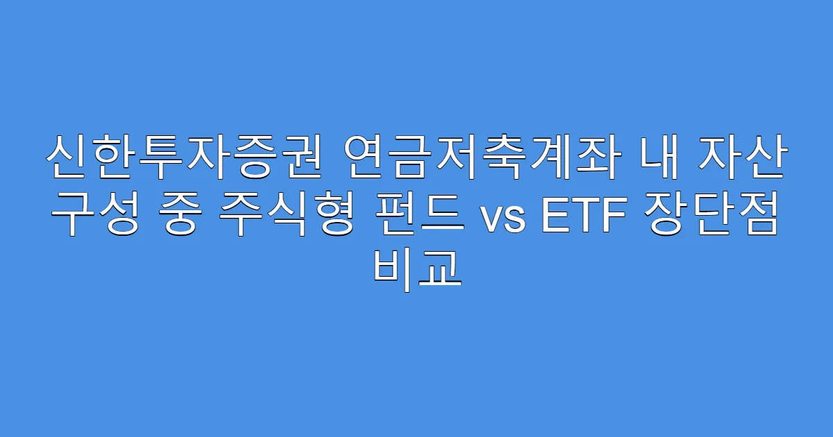 신한투자증권 연금저축계좌 내 자산 구성 중 주식형 펀드 vs ETF 장단점 비교