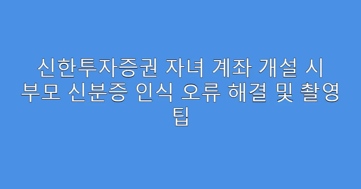신한투자증권 자녀 계좌 개설 시 부모 신분증 인식 오류 해결 및 촬영 팁