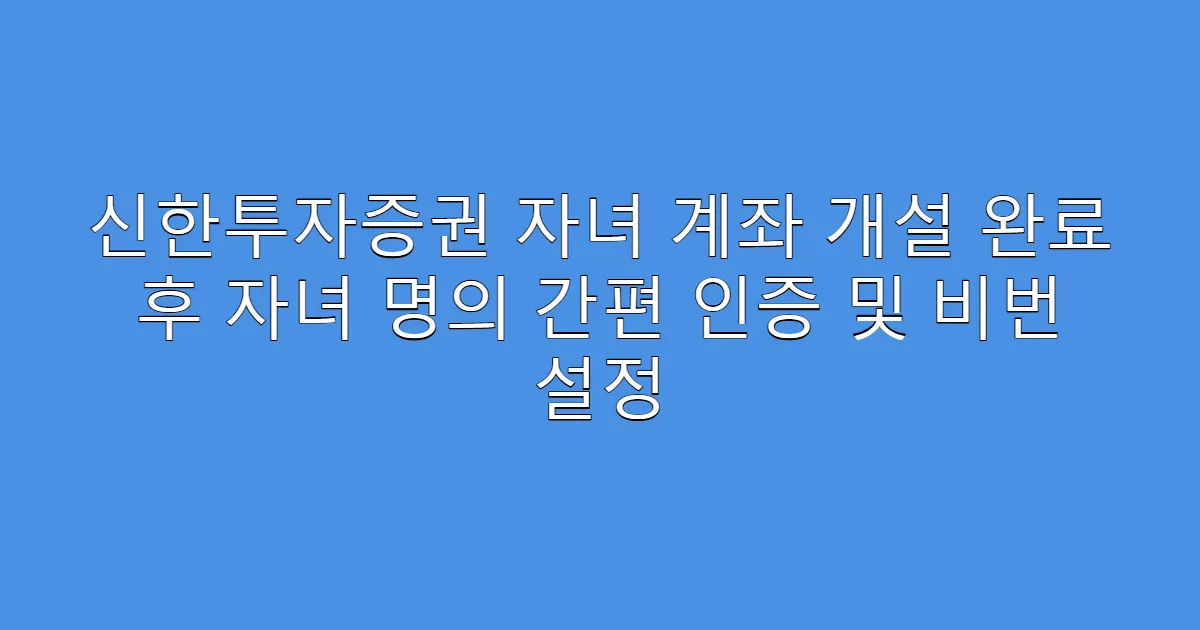신한투자증권 자녀 계좌 개설 완료 후 자녀 명의 간편 인증 및 비번 설정