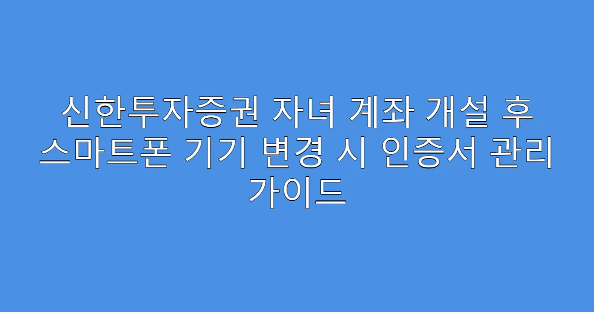 신한투자증권 자녀 계좌 개설 후 스마트폰 기기 변경 시 인증서 관리 가이드