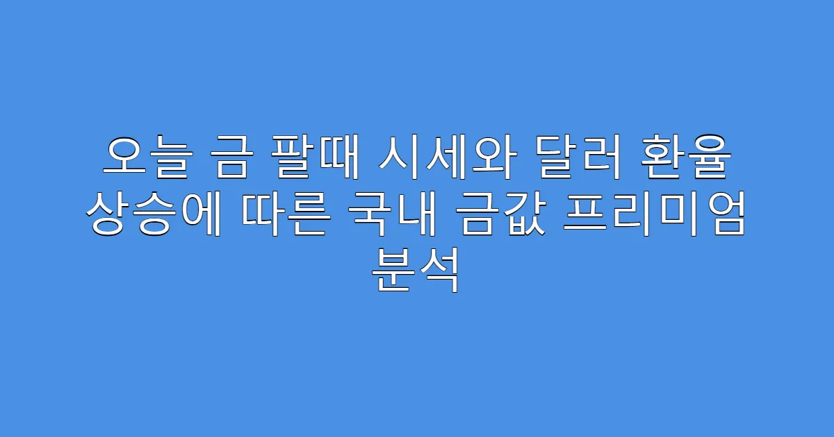 오늘 금 팔때 시세와 달러 환율 상승에 따른 국내 금값 프리미엄 분석