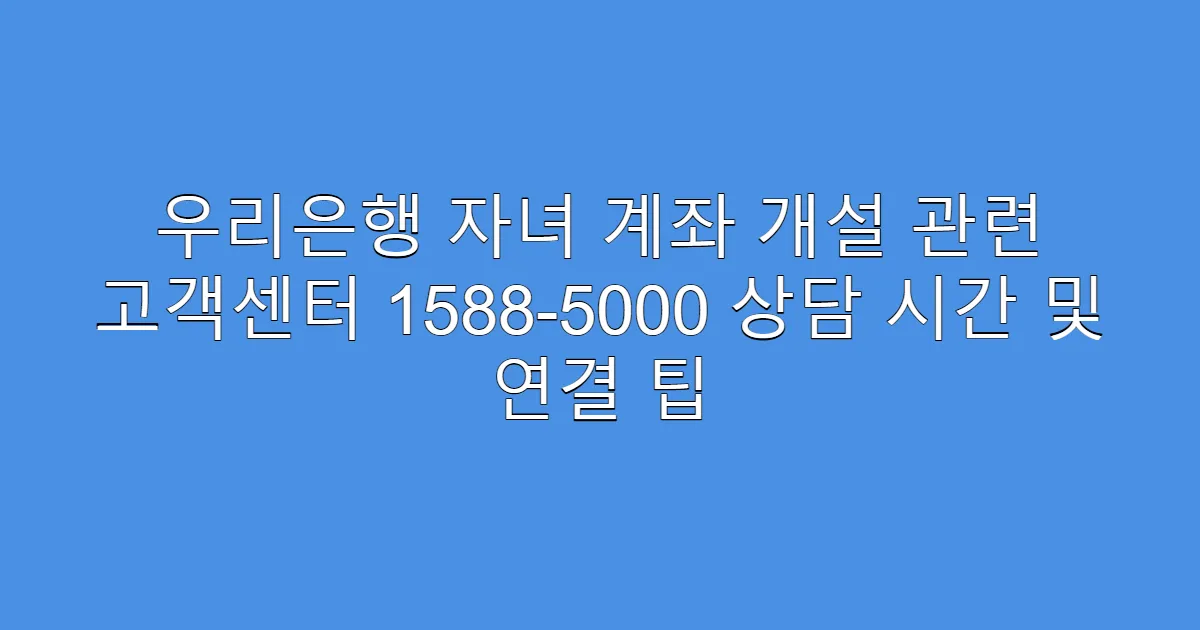 우리은행 자녀 계좌 개설 관련 고객센터 1588-5000 상담 시간 및 연결 팁