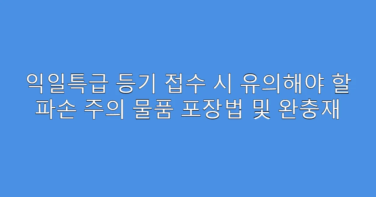 익일특급 등기 접수 시 유의해야 할 파손 주의 물품 포장법 및 완충재