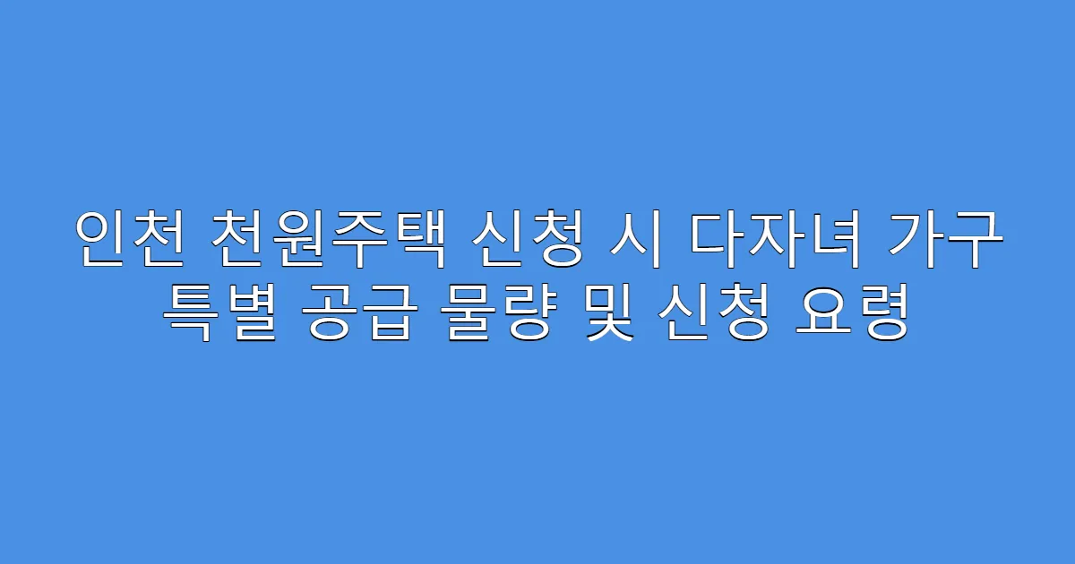 인천 천원주택 신청 시 다자녀 가구 특별 공급 물량 및 신청 요령