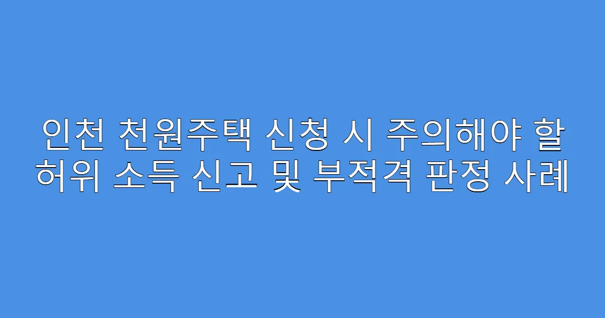 인천 천원주택 신청 시 주의해야 할 허위 소득 신고 및 부적격 판정 사례