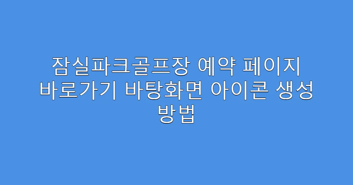 잠실파크골프장 예약 페이지 바로가기 바탕화면 아이콘 생성 방법
