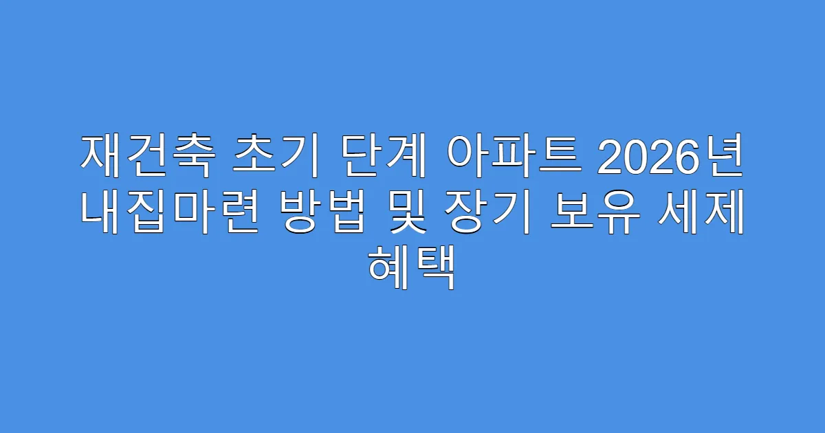 재건축 초기 단계 아파트 2026년 내집마련 방법 및 장기 보유 세제 혜택