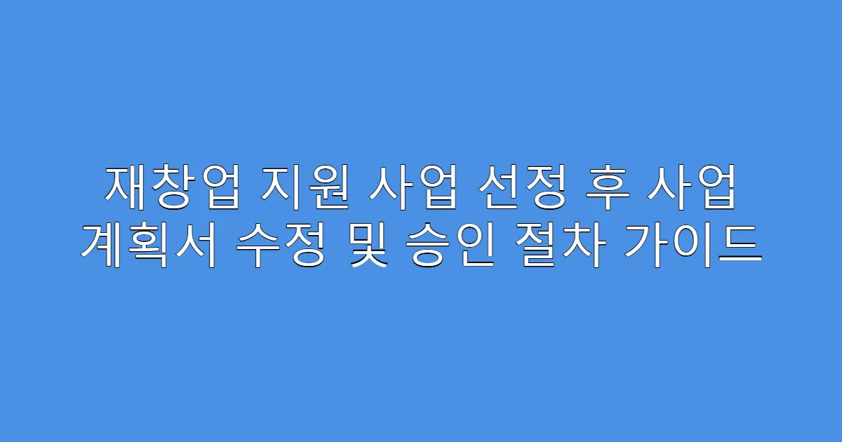 재창업 지원 사업 선정 후 사업 계획서 수정 및 승인 절차 가이드