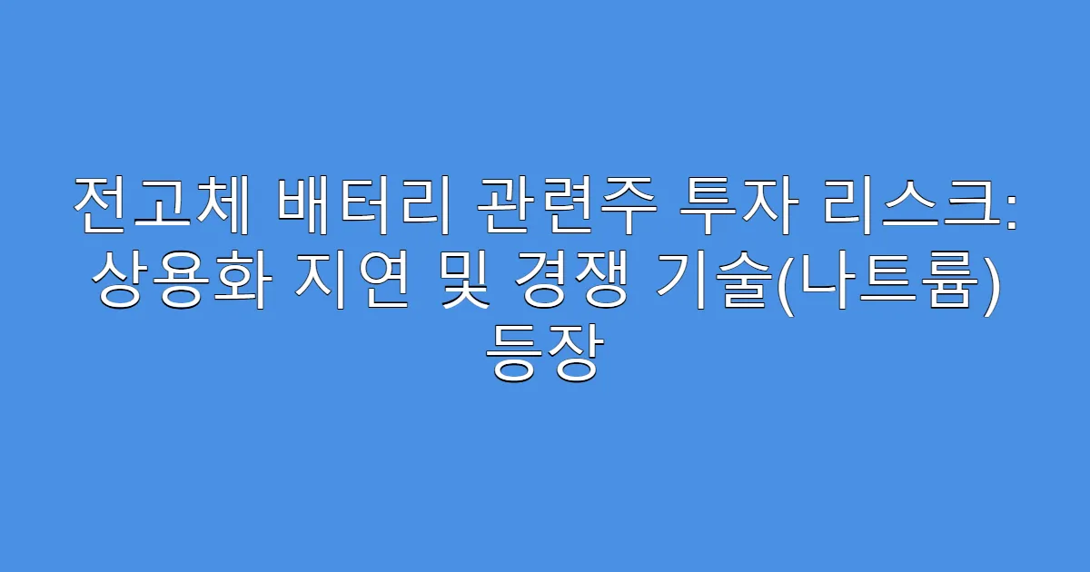 전고체 배터리 관련주 투자 리스크: 상용화 지연 및 경쟁 기술(나트륨) 등장