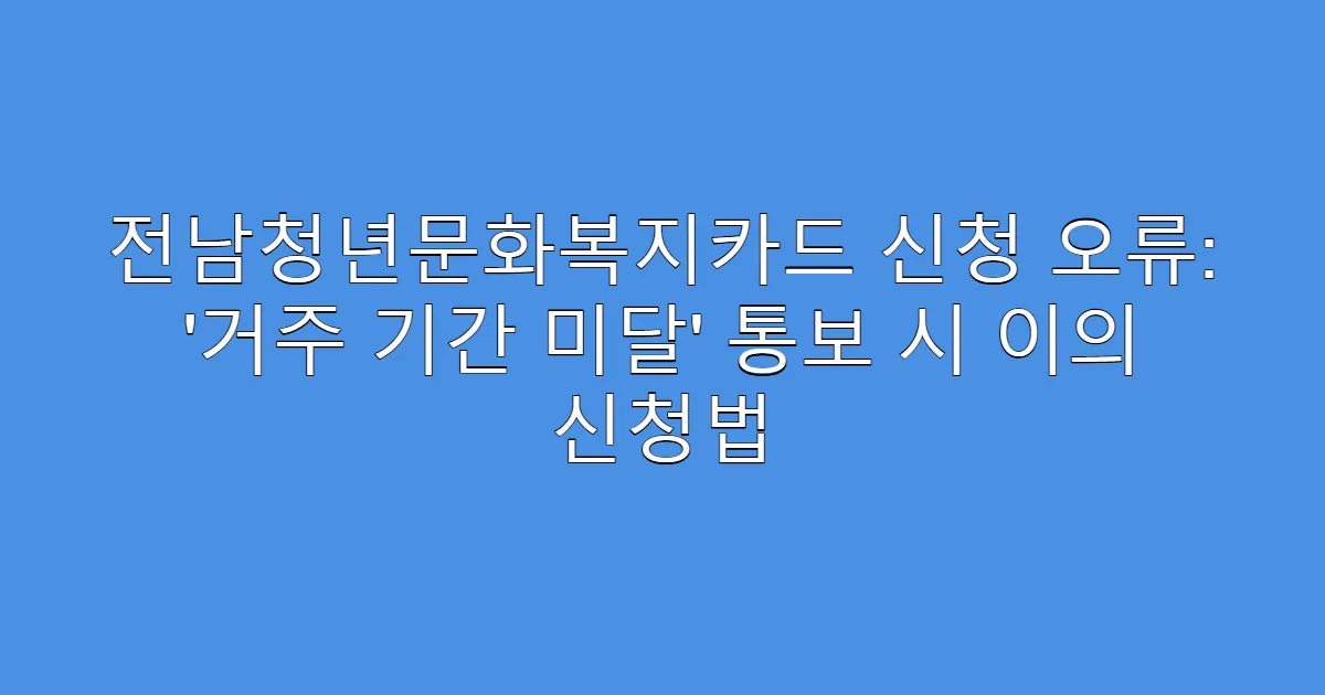 전남청년문화복지카드 신청 오류: ‘거주 기간 미달’ 통보 시 이의 신청법