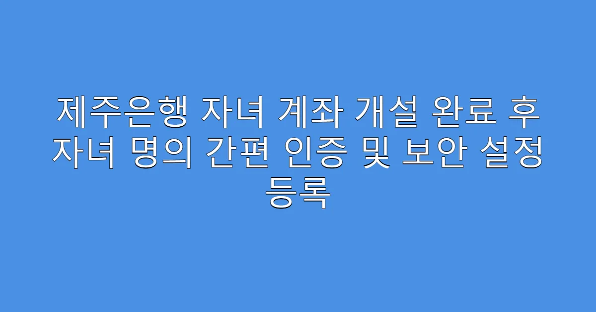 제주은행 자녀 계좌 개설 완료 후 자녀 명의 간편 인증 및 보안 설정 등록