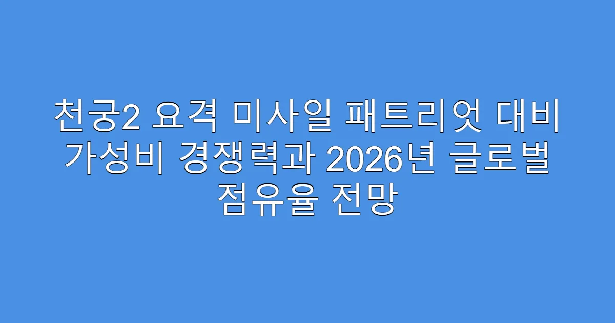 천궁2 요격 미사일 패트리엇 대비 가성비 경쟁력과 2026년 글로벌 점유율 전망
