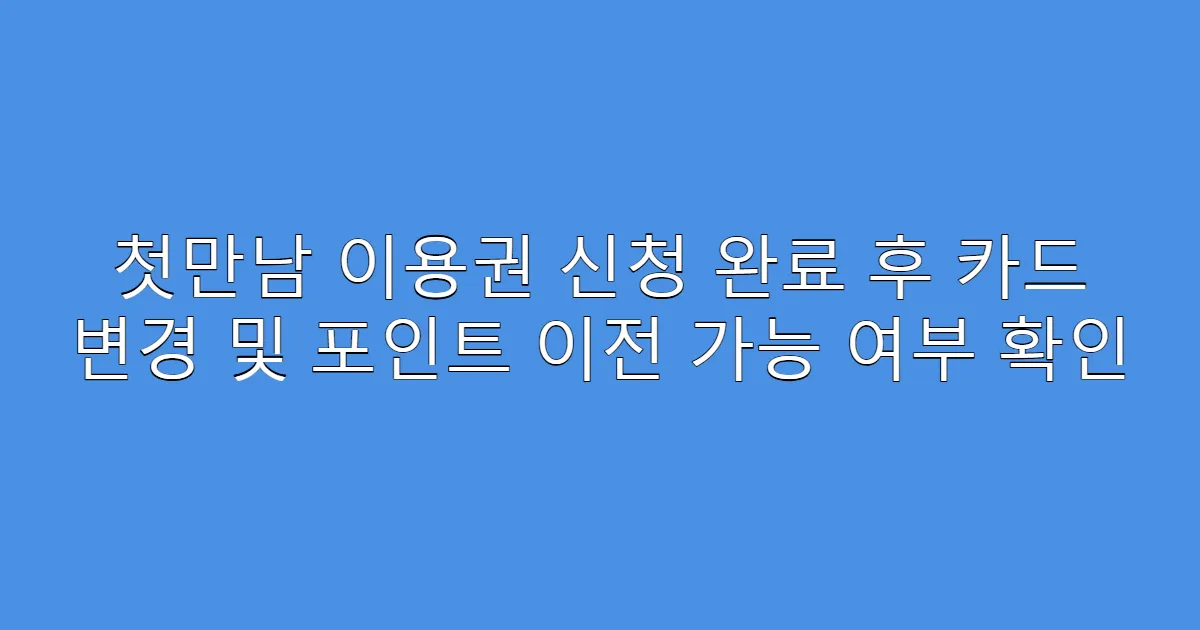 첫만남 이용권 신청 완료 후 카드 변경 및 포인트 이전 가능 여부 확인