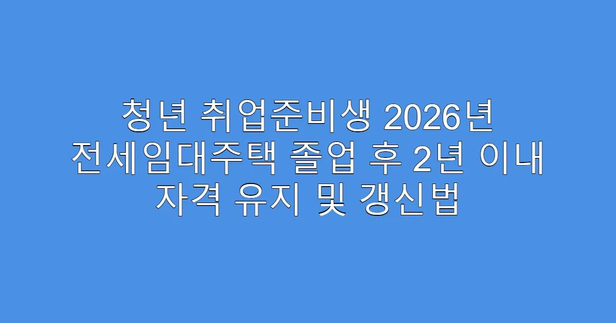청년 취업준비생 2026년 전세임대주택 졸업 후 2년 이내 자격 유지 및 갱신법