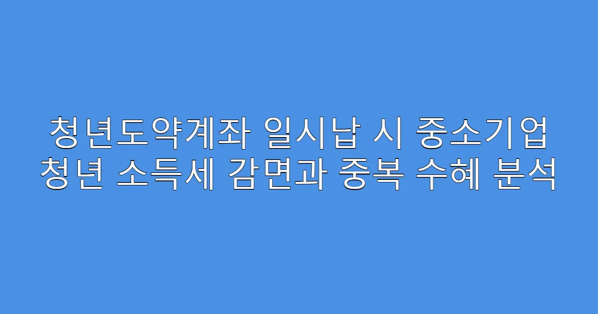 청년도약계좌 일시납 시 중소기업 청년 소득세 감면과 중복 수혜 분석