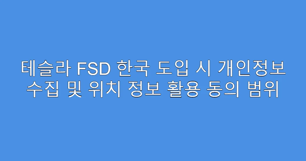 테슬라 FSD 한국 도입 시 개인정보 수집 및 위치 정보 활용 동의 범위