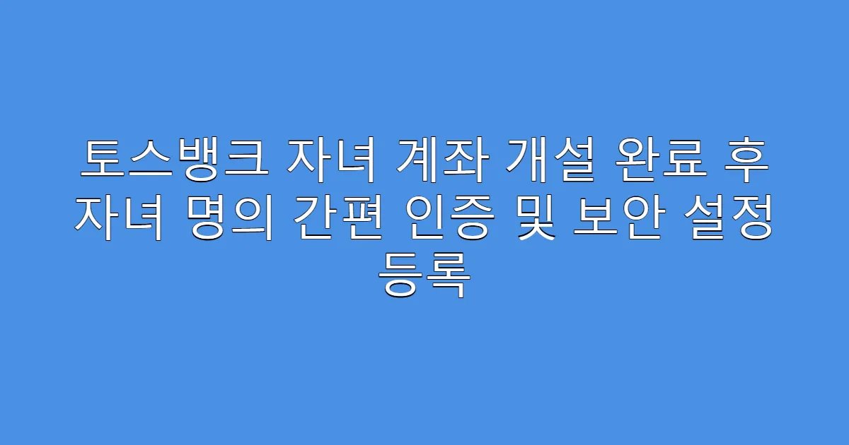 토스뱅크 자녀 계좌 개설 완료 후 자녀 명의 간편 인증 및 보안 설정 등록