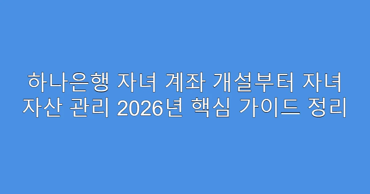 하나은행 자녀 계좌 개설부터 자녀 자산 관리 2026년 핵심 가이드 정리
