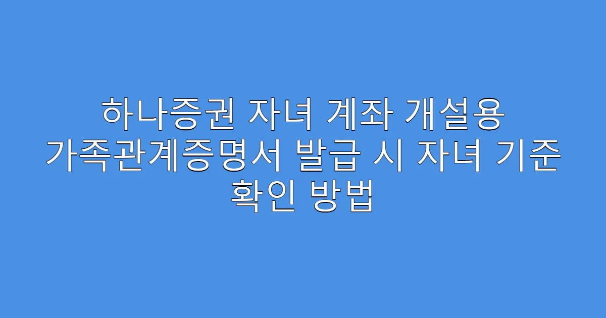 하나증권 자녀 계좌 개설용 가족관계증명서 발급 시 자녀 기준 확인 방법