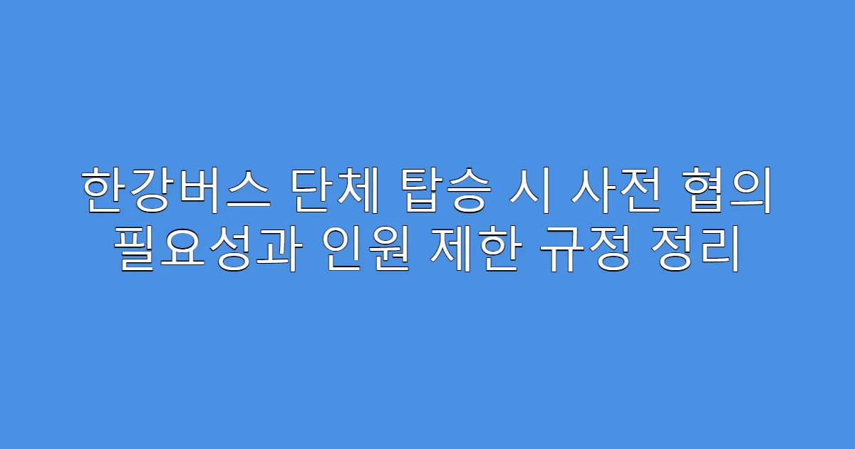 한강버스 단체 탑승 시 사전 협의 필요성과 인원 제한 규정 정리
