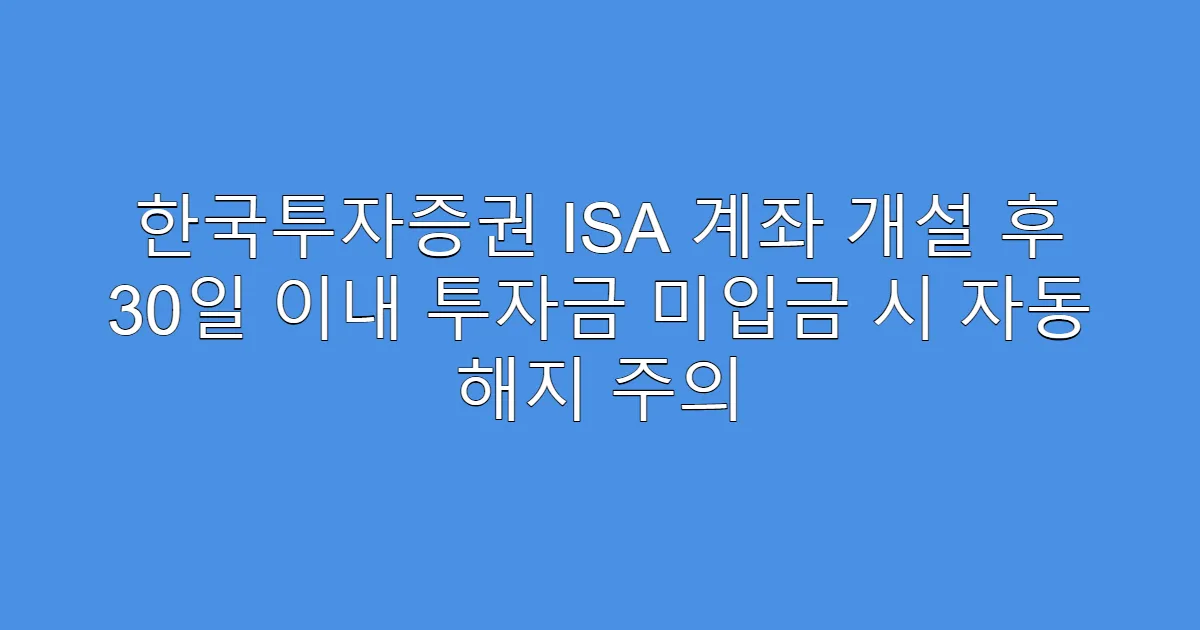 한국투자증권 ISA 계좌 개설 후 30일 이내 투자금 미입금 시 자동 해지 주의