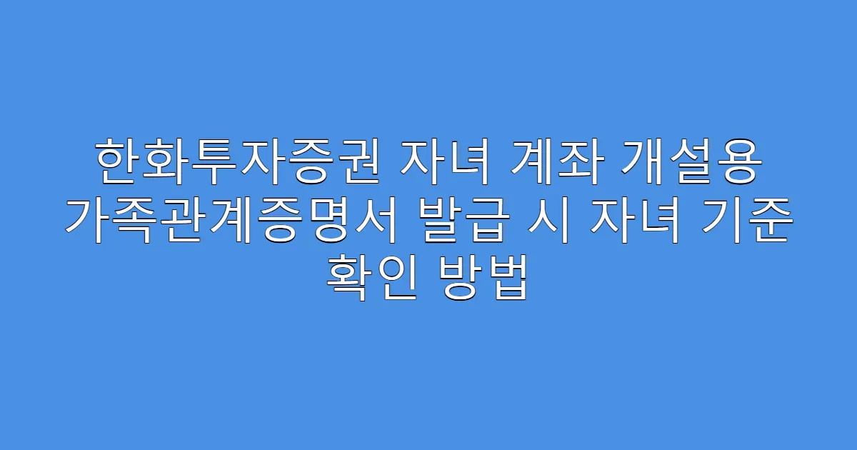 한화투자증권 자녀 계좌 개설용 가족관계증명서 발급 시 자녀 기준 확인 방법