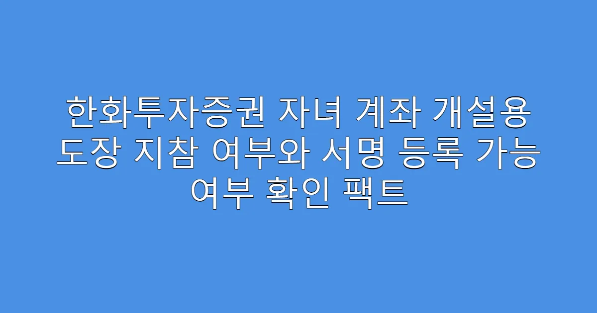 한화투자증권 자녀 계좌 개설용 도장 지참 여부와 서명 등록 가능 여부 확인 팩트