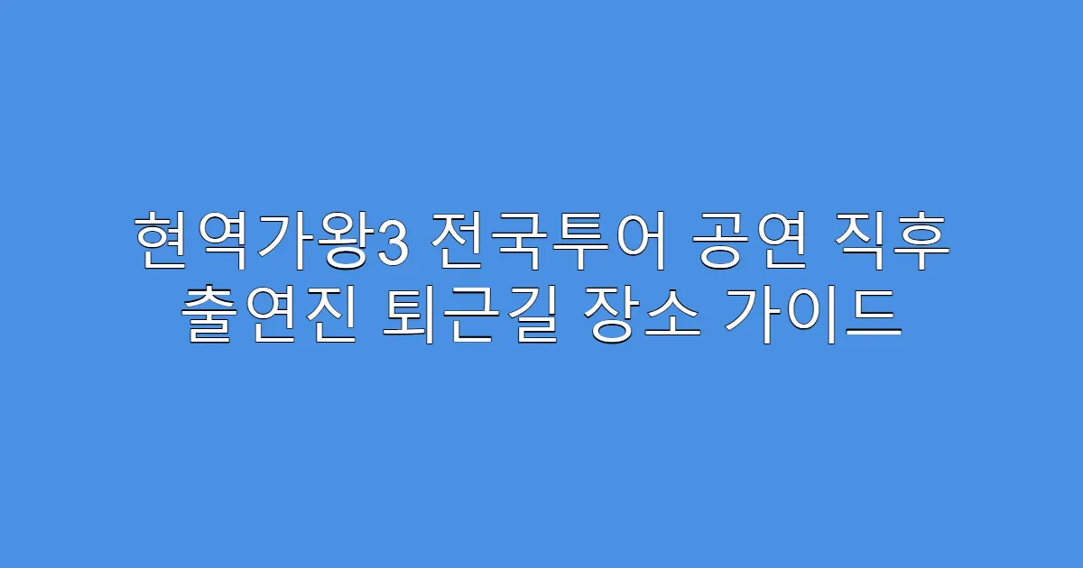 현역가왕3 전국투어 공연 직후 출연진 퇴근길 장소 가이드