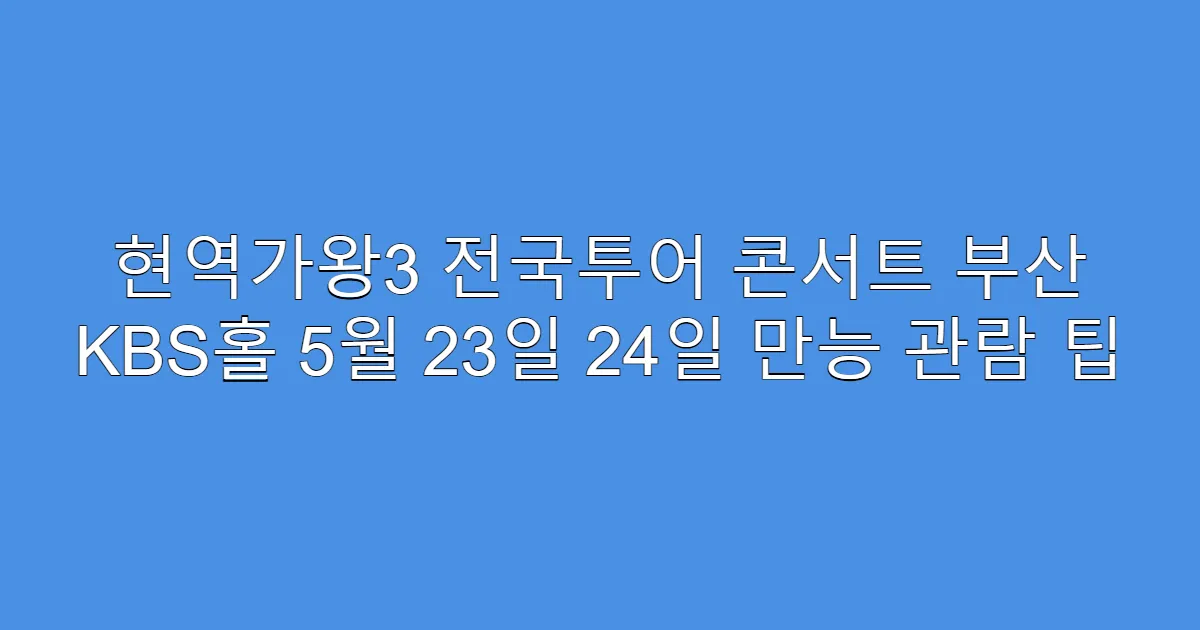 현역가왕3 전국투어 콘서트 부산 KBS홀 5월 23일 24일 만능 관람 팁