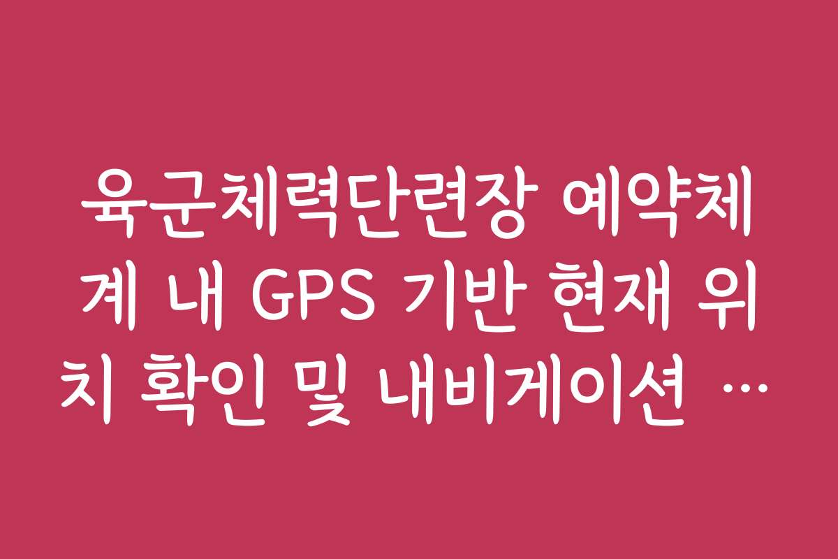 육군체력단련장 예약체계 내 GPS 기반 현재 위치 확인 및 내비게이션 연동
