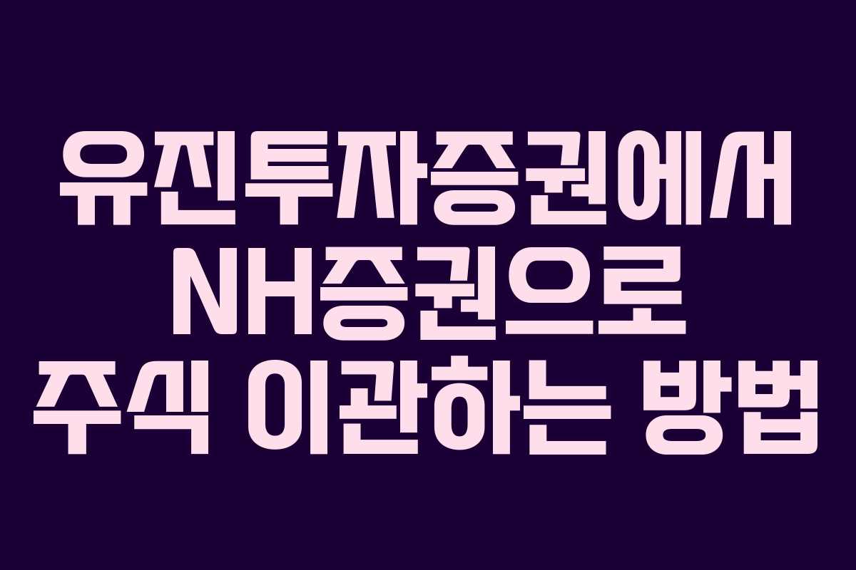 유진투자증권에서 NH증권으로 주식 이관하는 방법