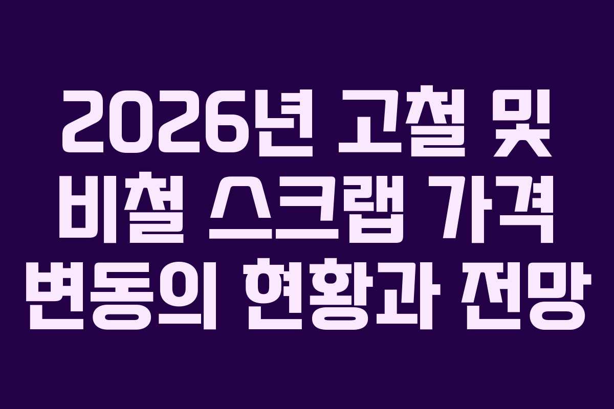 2026년 고철 및 비철 스크랩 가격 변동의 현황과 전망