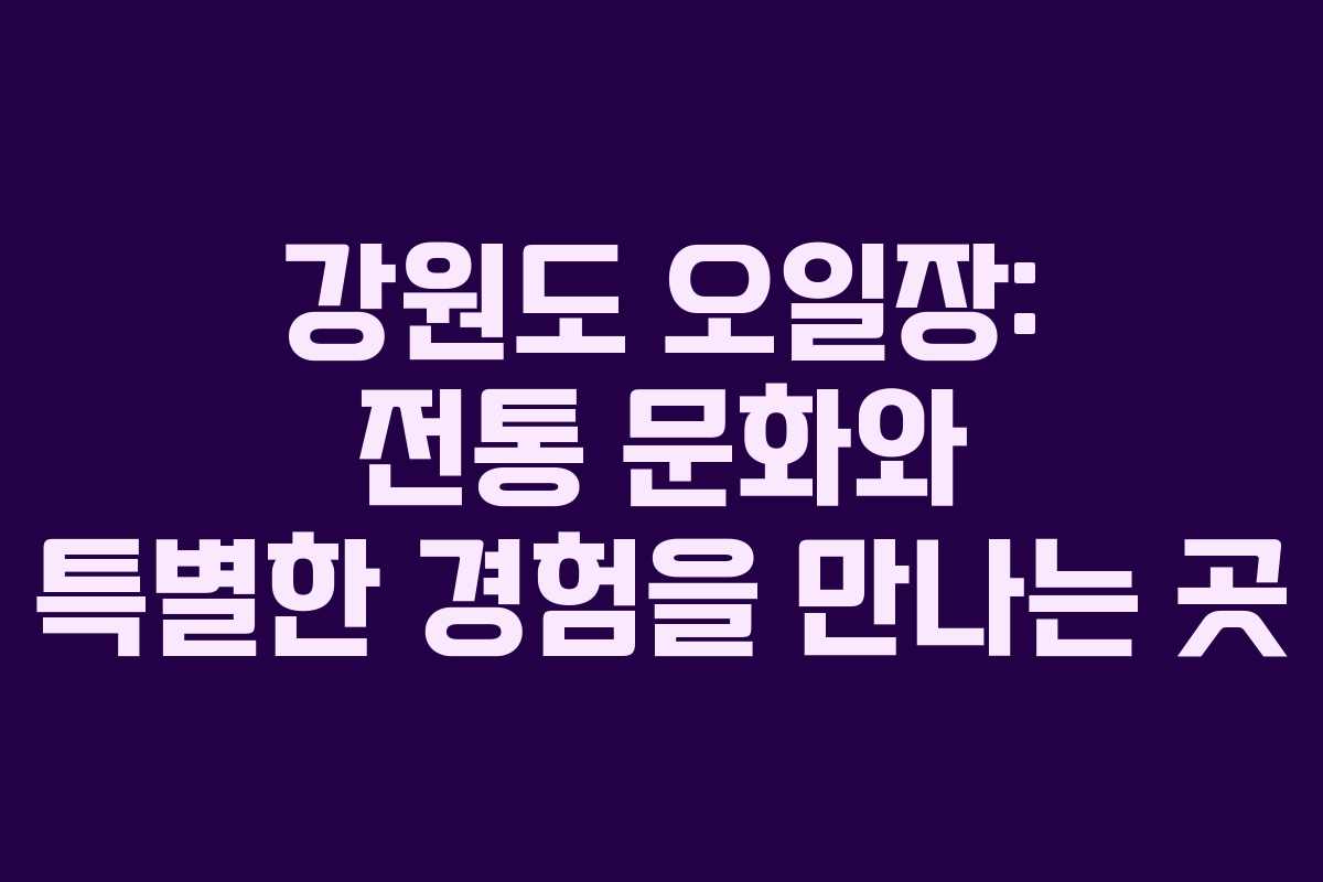 강원도 오일장: 전통 문화와 특별한 경험을 만나는 곳