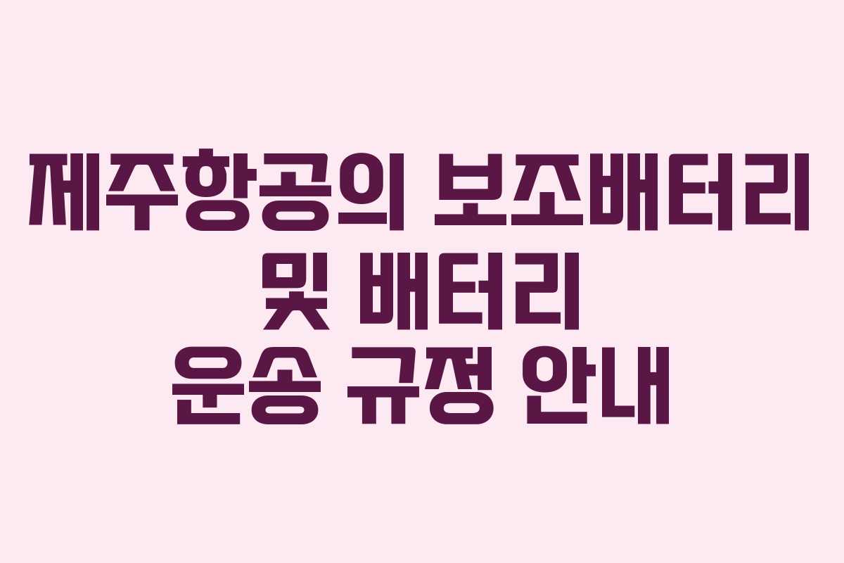 제주항공의 보조배터리 및 배터리 운송 규정 안내