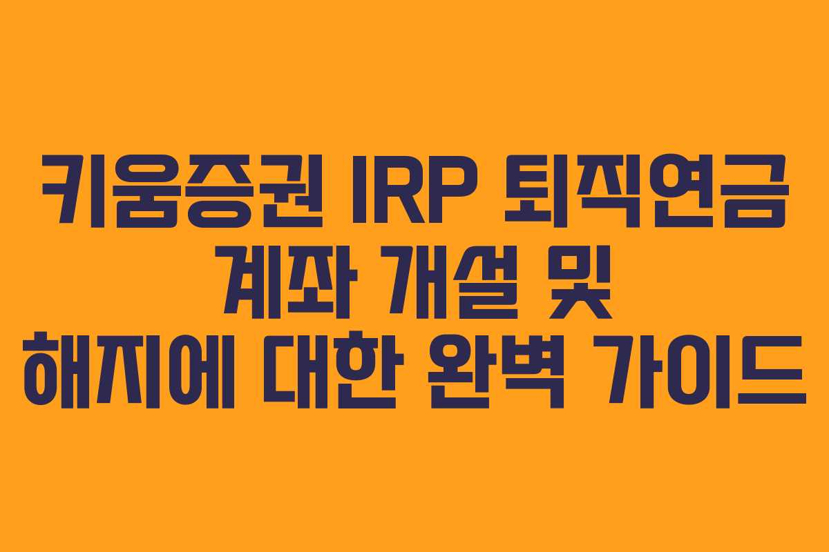 키움증권 IRP 퇴직연금 계좌 개설 및 해지에 대한 완벽 가이드