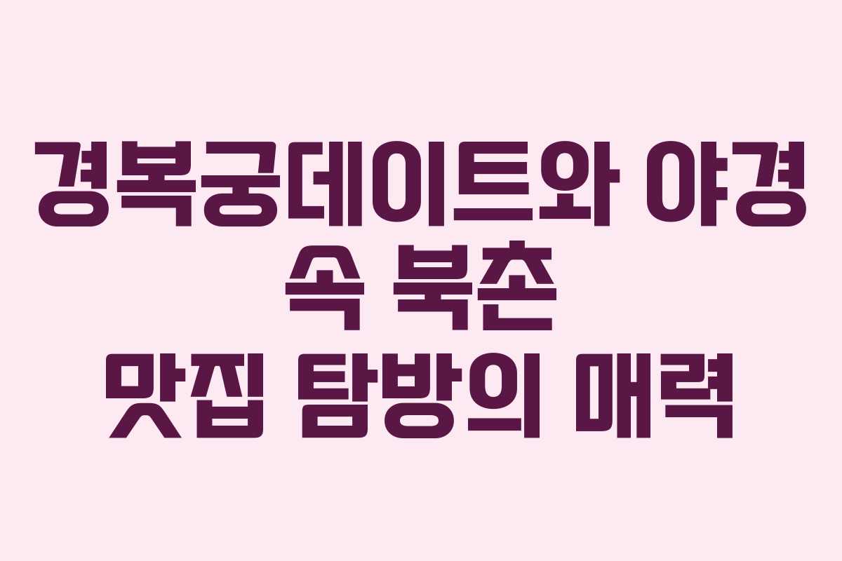 경복궁데이트와 야경 속 북촌 맛집 탐방의 매력