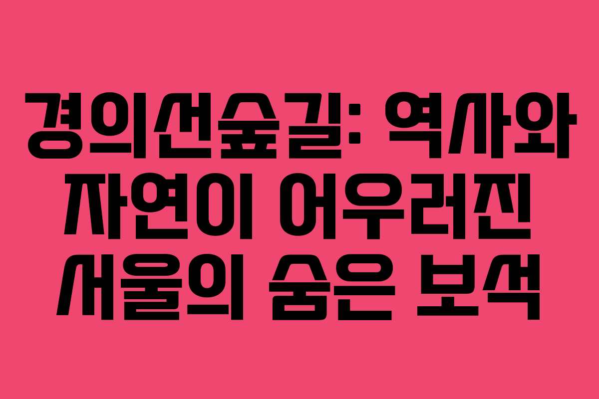 경의선숲길: 역사와 자연이 어우러진 서울의 숨은 보석