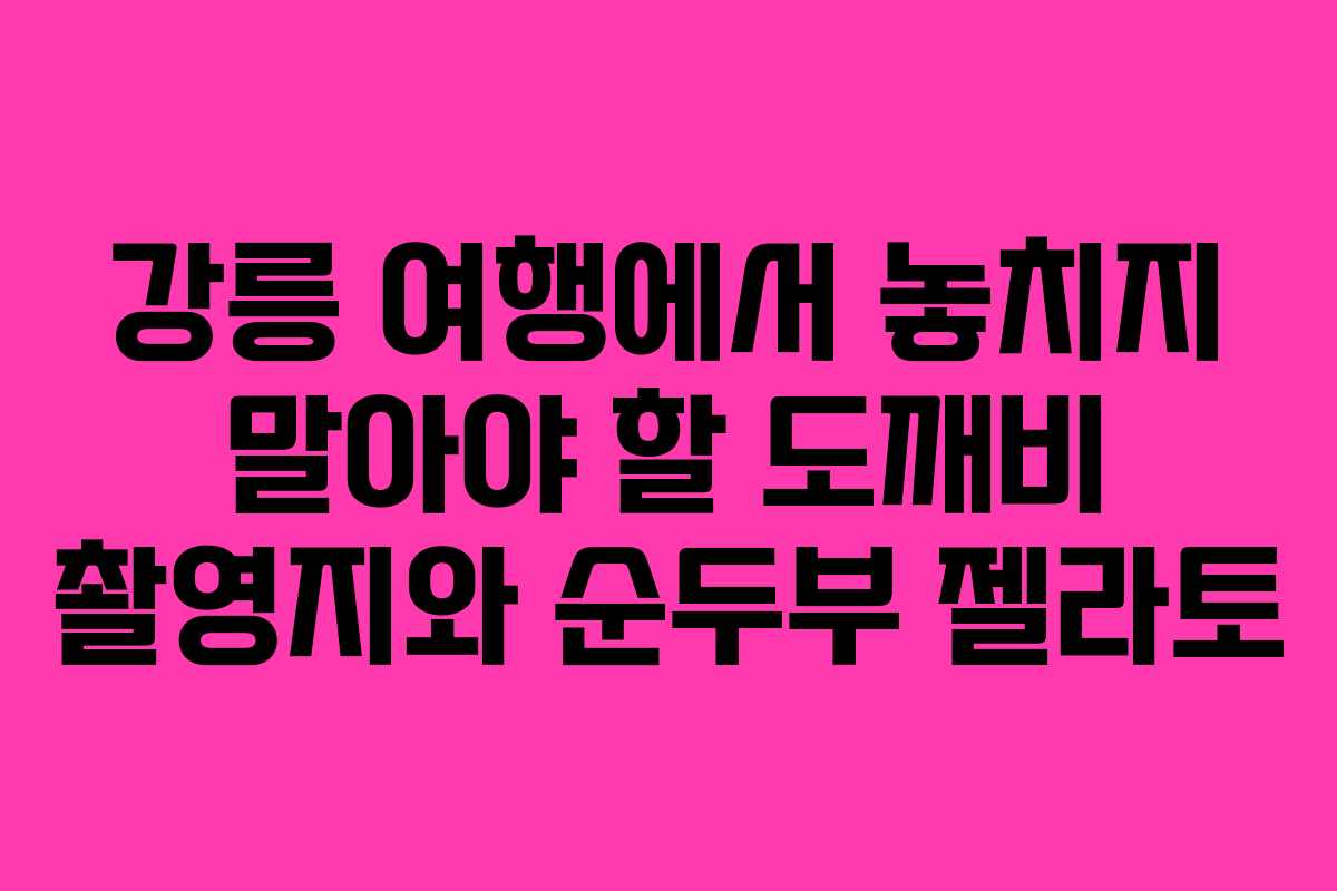 강릉 여행에서 놓치지 말아야 할 도깨비 촬영지와 순두부 젤라토