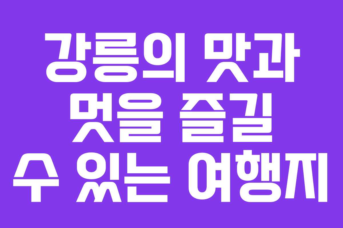 강릉의 맛과 멋을 즐길 수 있는 여행지