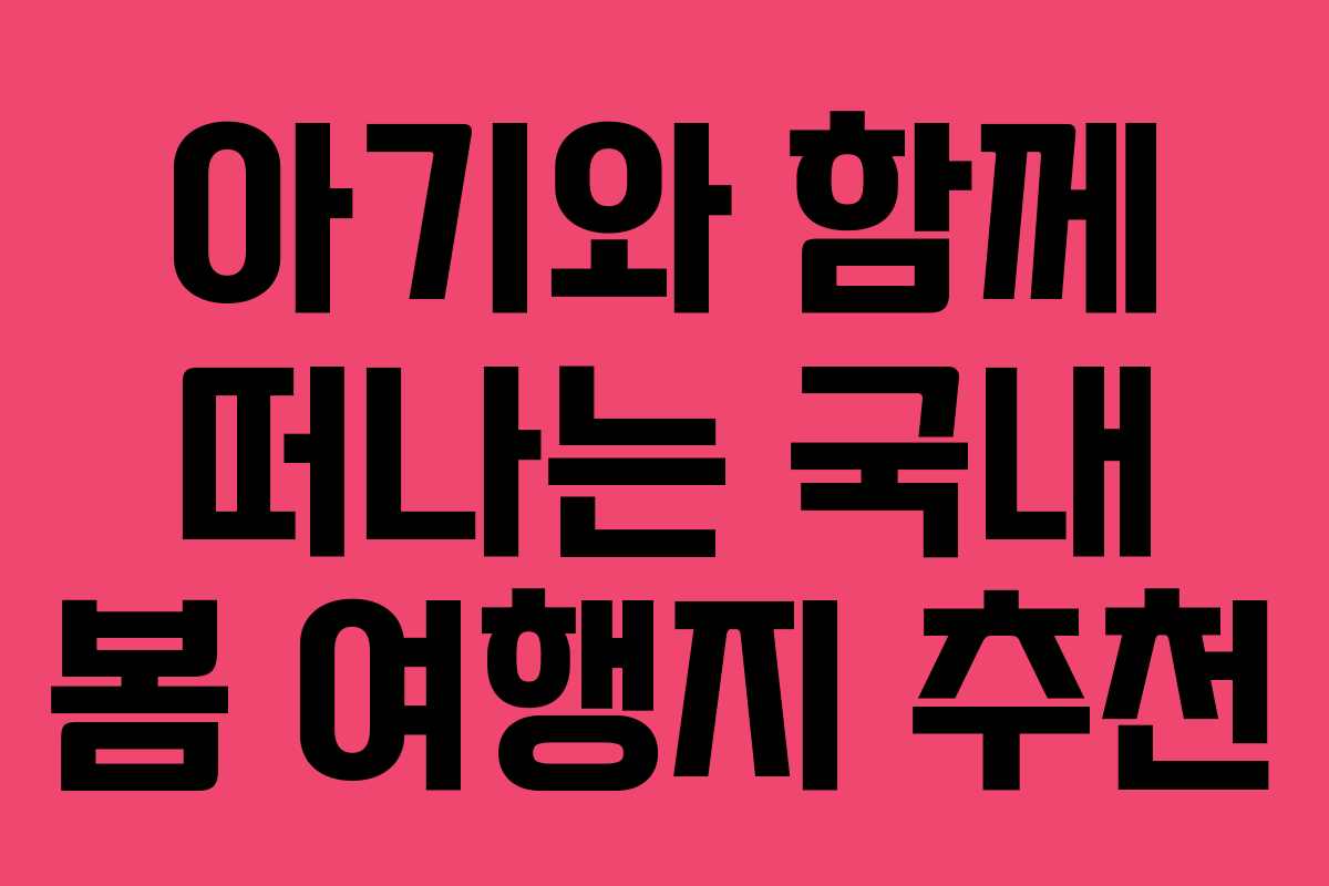 아기와 함께 떠나는 국내 봄 여행지 추천