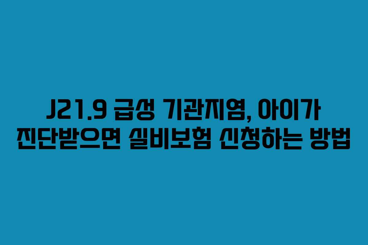 J21.9 급성 기관지염, 아이가 진단받으면 실비보험 신청하는 방법
