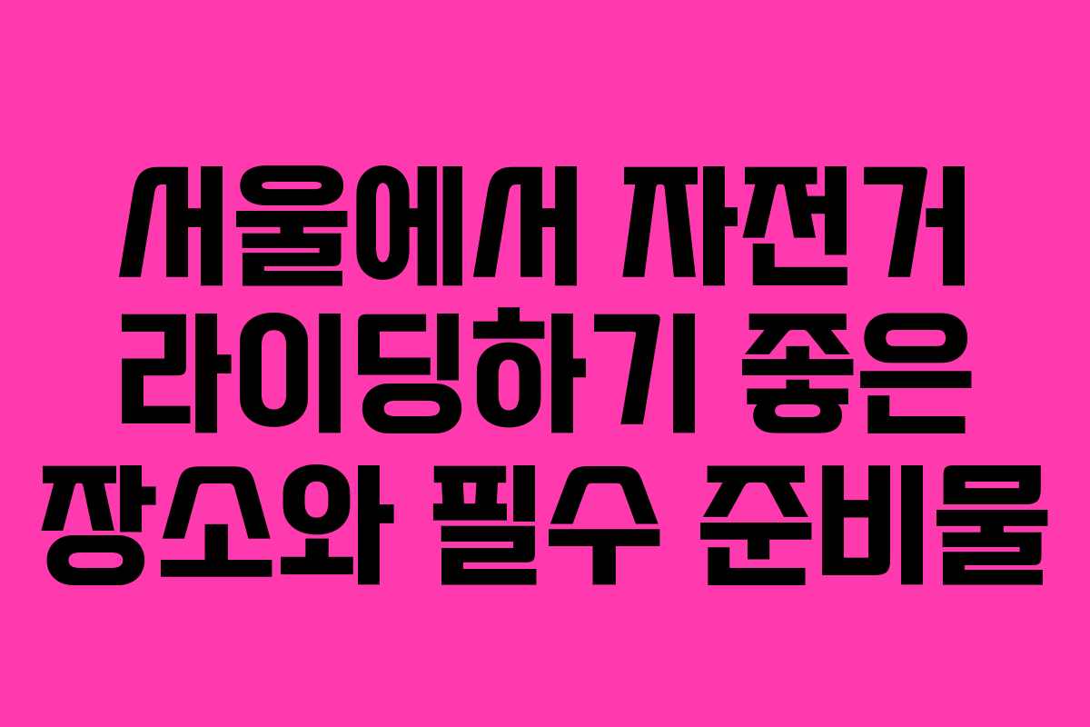 서울에서 자전거 라이딩하기 좋은 장소와 필수 준비물