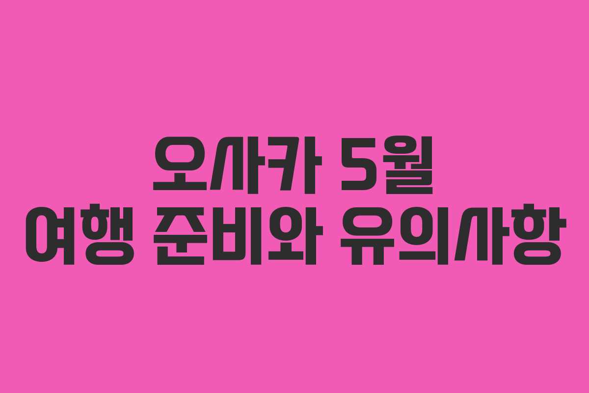 오사카 5월 여행 준비와 유의사항