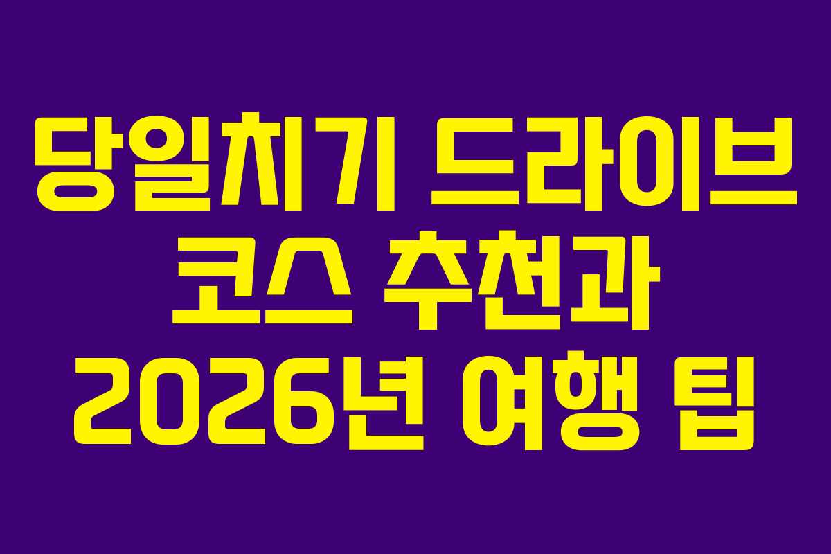 당일치기 드라이브 코스 추천과 2026년 여행 팁