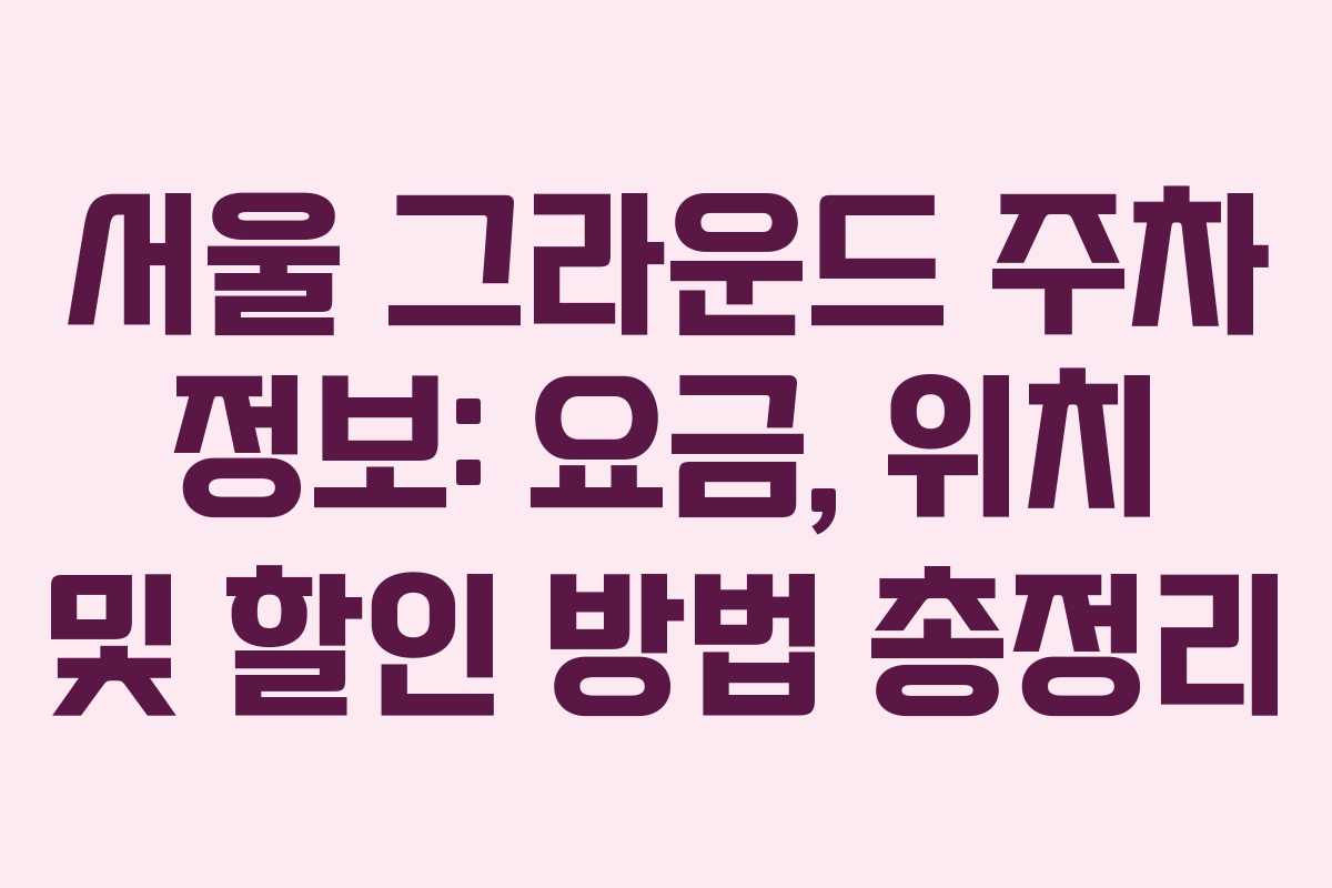 서울 그라운드 주차 정보: 요금, 위치 및 할인 방법 총정리